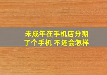 未成年在手机店分期了个手机 不还会怎样